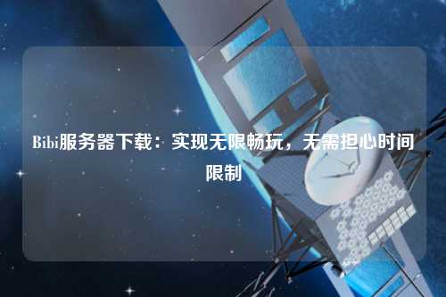 Bibi服務(wù)器下載：實(shí)現(xiàn)無限暢玩，無需擔(dān)心時間限制