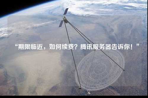 “期限臨近，如何續(xù)費(fèi)？騰訊服務(wù)器告訴你！”